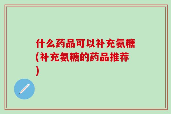 什么药品可以补充氨糖(补充氨糖的药品推荐)-第1张图片-氨糖科普网 什么药品可以补充氨糖(补充氨糖的药品推荐)-第1张图片-氨糖科普网