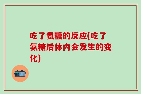 吃了氨糖的反应(吃了氨糖后体内会发生的变化)-第1张图片-氨糖科普网