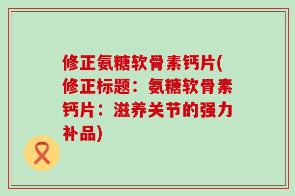 修正氨糖软骨素钙片(修正标题:氨糖软骨素钙片:滋养关节的强力补品)-第1张图片-氨糖科普网 修正氨糖软骨素钙片(修正标题:氨糖软骨素钙片:滋养关节的强力补品)-第1张图片-氨糖科普网