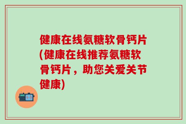 健康在线氨糖软骨钙片(健康在线推荐氨糖软骨钙片,助您关爱关节健康)-第1张图片-氨糖科普网 健康在线氨糖软骨钙片(健康在线推荐氨糖软骨钙片,助您关爱关节健康)-第1张图片-氨糖科普网