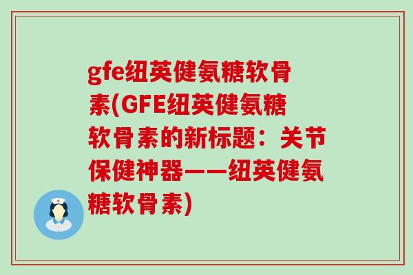 gfe纽英健氨糖软骨素(GFE纽英健氨糖软骨素的新标题：关节保健神器——纽英健氨糖软骨素)-第1张图片-氨糖科普网