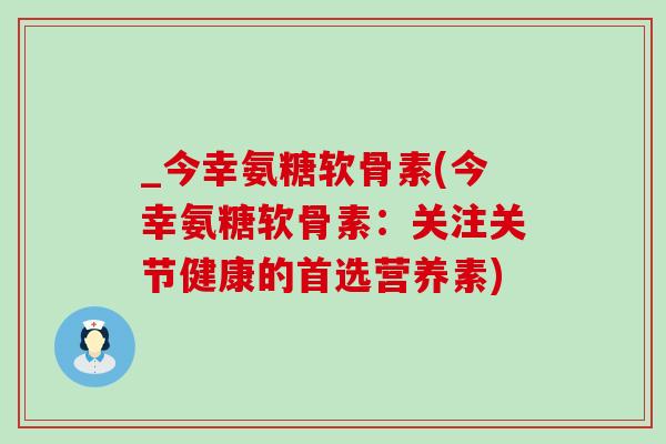 _今幸氨糖软骨素(今幸氨糖软骨素:关注关节健康的首选营养素)-第1张图片-氨糖科普网 _今幸氨糖软骨素(今幸氨糖软骨素:关注关节健康的首选营养素)-第1张图片-氨糖科普网