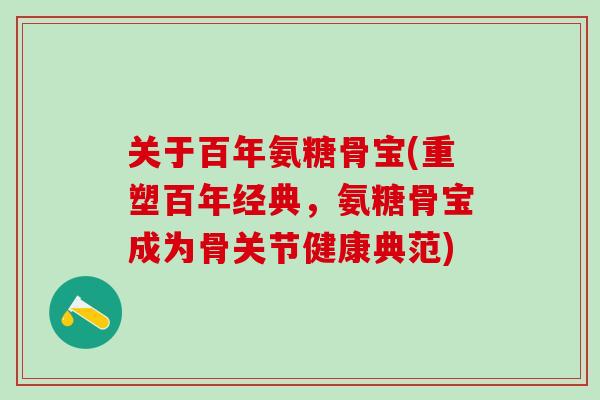 关于百年氨糖骨宝(重塑百年经典,氨糖骨宝成为骨关节健康典范)-第1张图片-氨糖科普网 关于百年氨糖骨宝(重塑百年经典,氨糖骨宝成为骨关节健康典范)-第1张图片-氨糖科普网
