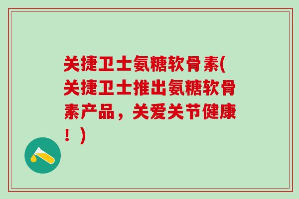 关捷卫士氨糖软骨素(关捷卫士推出氨糖软骨素产品,关爱关节健康!)-第1张图片-氨糖科普网 关捷卫士氨糖软骨素(关捷卫士推出氨糖软骨素产品,关爱关节健康!)-第1张图片-氨糖科普网