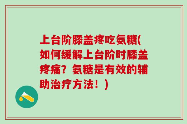 上台阶膝盖疼吃氨糖(如何缓解上台阶时膝盖疼痛?氨糖是有效的辅助治疗方法!)-第1张图片-氨糖科普网 上台阶膝盖疼吃氨糖(如何缓解上台阶时膝盖疼痛?氨糖是有效的辅助治疗方法!)-第1张图片-氨糖科普网