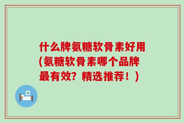 什么牌氨糖软骨素好用(氨糖软骨素哪个品牌最有效?精选推荐!)-第1张图片-氨糖科普网 什么牌氨糖软骨素好用(氨糖软骨素哪个品牌最有效?精选推荐!)-第1张图片-氨糖科普网