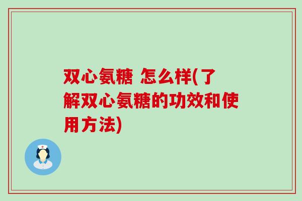 双心氨糖 怎么样(了解双心氨糖的功效和使用方法)-第1张图片-氨糖科普网 双心氨糖 怎么样(了解双心氨糖的功效和使用方法)-第1张图片-氨糖科普网