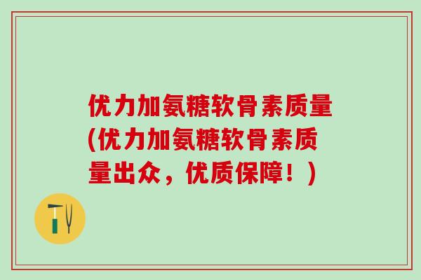 优力加氨糖软骨素质量(优力加氨糖软骨素质量出众，优质保障！)-第1张图片-氨糖科普网