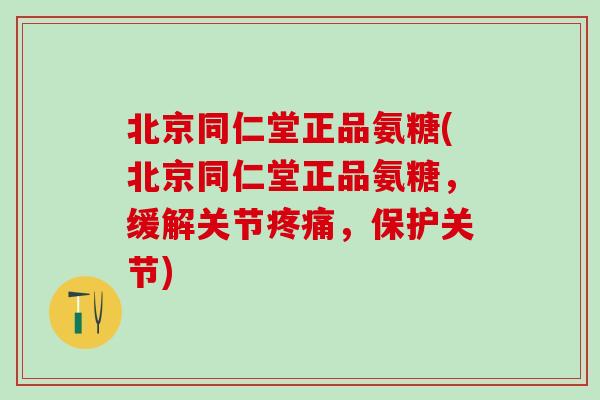 北京同仁堂正品氨糖(北京同仁堂正品氨糖，缓解关节疼痛，保护关节)-第1张图片-氨糖科普网