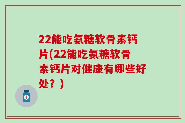 22能吃氨糖软骨素钙片(22能吃氨糖软骨素钙片对健康有哪些好处?)-第1张图片-氨糖科普网 22能吃氨糖软骨素钙片(22能吃氨糖软骨素钙片对健康有哪些好处?)-第1张图片-氨糖科普网