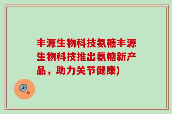 丰源生物科技氨糖丰源生物科技推出氨糖新产品,助力关节健康)-第1张图片-氨糖科普网 丰源生物科技氨糖丰源生物科技推出氨糖新产品,助力关节健康)-第1张图片-氨糖科普网