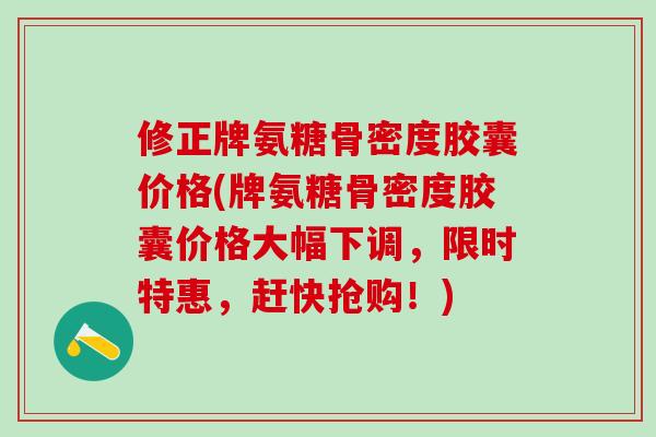 修正牌氨糖骨密度胶囊价格(牌氨糖骨密度胶囊价格大幅下调,限时特惠,赶快抢购!)-第1张图片-氨糖科普网 修正牌氨糖骨密度胶囊价格(牌氨糖骨密度胶囊价格大幅下调,限时特惠,赶快抢购!)-第1张图片-氨糖科普网
