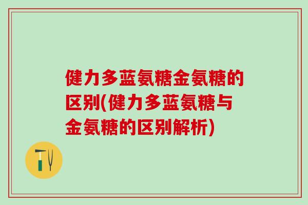 健力多蓝氨糖金氨糖的区别(健力多蓝氨糖与金氨糖的区别解析)-第1张图片-氨糖科普网