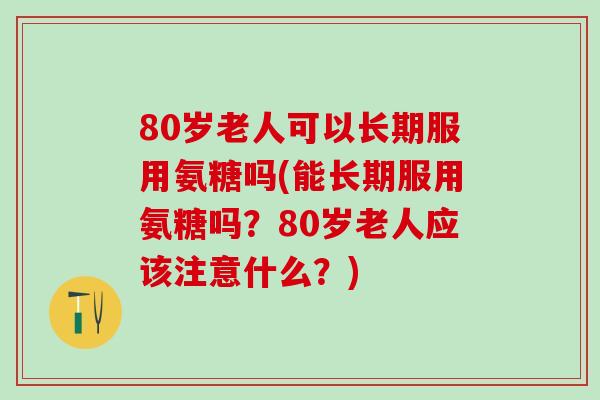 80岁老人可以长期服用氨糖吗(能长期服用氨糖吗?80岁老人应该注意什么?)-第1张图片-氨糖科普网 80岁老人可以长期服用氨糖吗(能长期服用氨糖吗?80岁老人应该注意什么?)-第1张图片-氨糖科普网