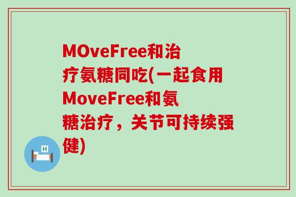 MOveFree和治疗氨糖同吃(一起食用MoveFree和氨糖治疗，关节可持续强健)-第1张图片-氨糖科普网