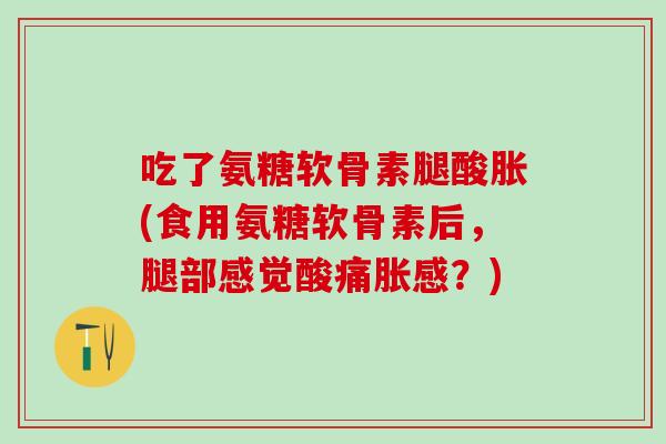 吃了氨糖软骨素腿酸胀(食用氨糖软骨素后,腿部感觉酸痛胀感?)-第1张图片-氨糖科普网 吃了氨糖软骨素腿酸胀(食用氨糖软骨素后,腿部感觉酸痛胀感?)-第1张图片-氨糖科普网