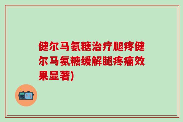健尔马氨糖治疗腿疼健尔马氨糖缓解腿疼痛效果显著)-第1张图片-氨糖科普网 健尔马氨糖治疗腿疼健尔马氨糖缓解腿疼痛效果显著)-第1张图片-氨糖科普网