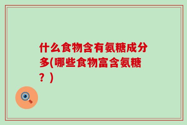 什么食物含有氨糖成分多(哪些食物富含氨糖?)-第1张图片-氨糖科普网 什么食物含有氨糖成分多(哪些食物富含氨糖?)-第1张图片-氨糖科普网