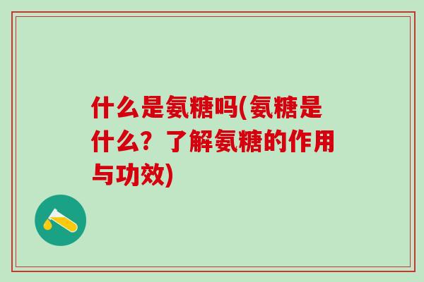 什么是氨糖吗(氨糖是什么?了解氨糖的作用与功效)-第1张图片-氨糖科普网 什么是氨糖吗(氨糖是什么?了解氨糖的作用与功效)-第1张图片-氨糖科普网