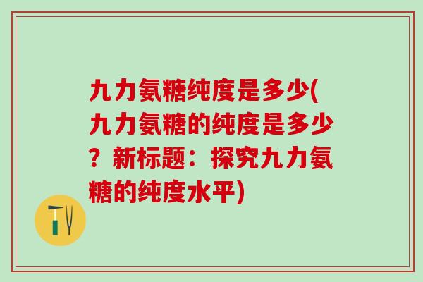 九力氨糖纯度是多少(九力氨糖的纯度是多少?新标题:探究九力氨糖的纯度水平)-第1张图片-氨糖科普网 九力氨糖纯度是多少(九力氨糖的纯度是多少?新标题:探究九力氨糖的纯度水平)-第1张图片-氨糖科普网