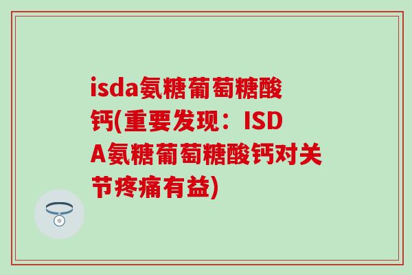 isda氨糖葡萄糖酸钙(重要发现:ISDA氨糖葡萄糖酸钙对关节疼痛有益)-第1张图片-氨糖科普网 isda氨糖葡萄糖酸钙(重要发现:ISDA氨糖葡萄糖酸钙对关节疼痛有益)-第1张图片-氨糖科普网