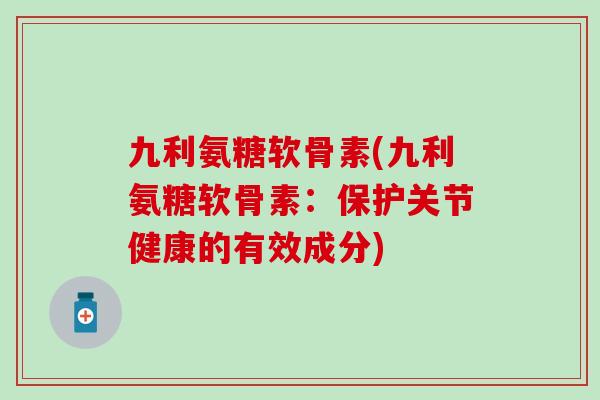 九利氨糖软骨素(九利氨糖软骨素:保护关节健康的有效成分)-第1张图片-氨糖科普网 九利氨糖软骨素(九利氨糖软骨素:保护关节健康的有效成分)-第1张图片-氨糖科普网