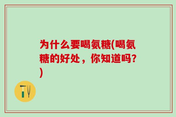 为什么要喝氨糖(喝氨糖的好处,你知道吗?)-第1张图片-氨糖科普网 为什么要喝氨糖(喝氨糖的好处,你知道吗?)-第1张图片-氨糖科普网