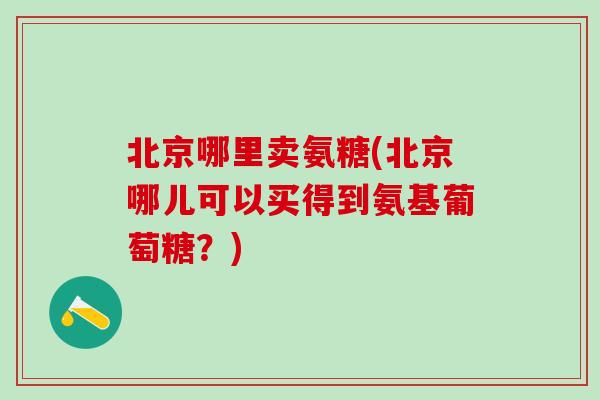 北京哪里卖氨糖(北京哪儿可以买得到氨基葡萄糖?)-第1张图片-氨糖科普网 北京哪里卖氨糖(北京哪儿可以买得到氨基葡萄糖?)-第1张图片-氨糖科普网