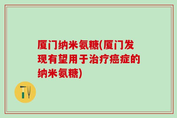 厦门纳米氨糖(厦门发现有望用于治疗癌症的纳米氨糖)-第1张图片-氨糖科普网 厦门纳米氨糖(厦门发现有望用于治疗癌症的纳米氨糖)-第1张图片-氨糖科普网