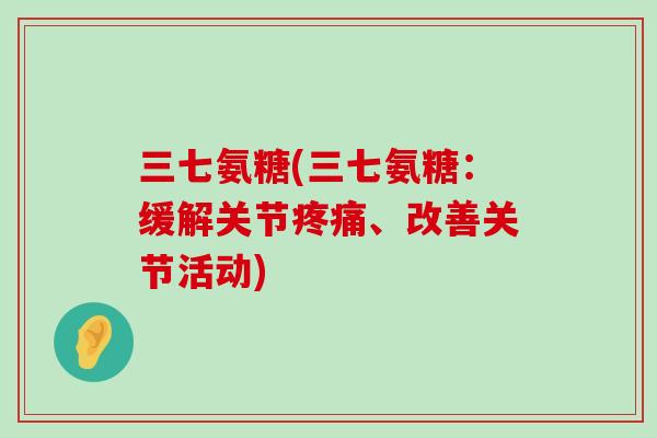 三七氨糖(三七氨糖:缓解关节疼痛、改善关节活动)-第1张图片-氨糖科普网 三七氨糖(三七氨糖:缓解关节疼痛、改善关节活动)-第1张图片-氨糖科普网