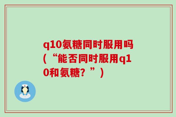 q10氨糖同时服用吗(“能否同时服用q10和氨糖?”)-第1张图片-氨糖科普网 q10氨糖同时服用吗(“能否同时服用q10和氨糖?”)-第1张图片-氨糖科普网