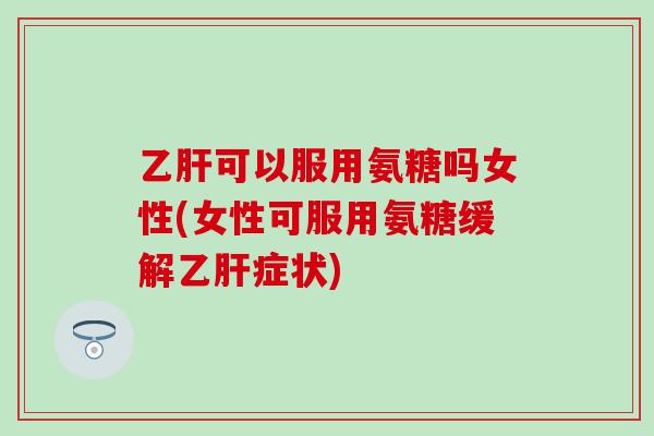 乙肝可以服用氨糖吗女性(女性可服用氨糖缓解乙肝症状)-第1张图片-氨糖科普网