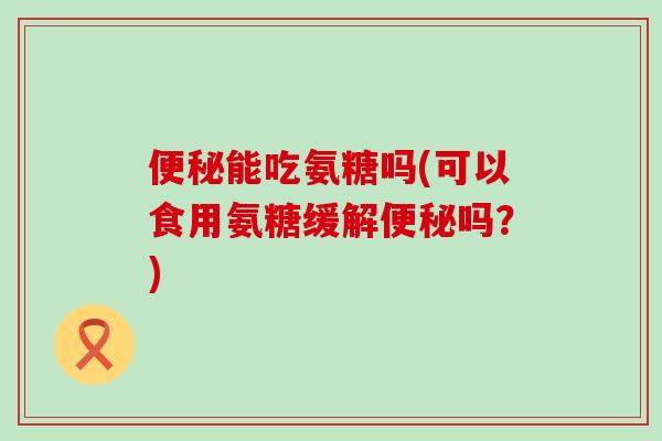 便秘能吃氨糖吗(可以食用氨糖缓解便秘吗?)-第1张图片-氨糖科普网 便秘能吃氨糖吗(可以食用氨糖缓解便秘吗?)-第1张图片-氨糖科普网