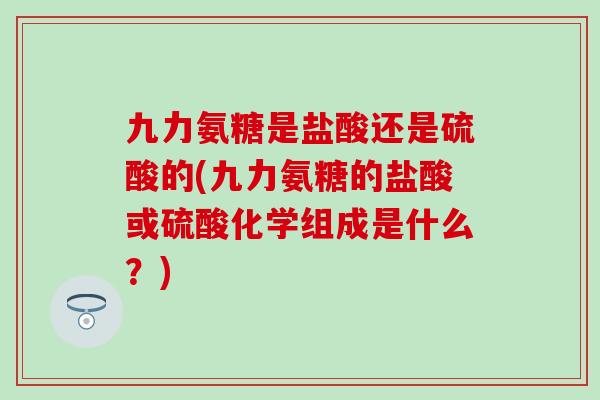 九力氨糖是盐酸还是硫酸的(九力氨糖的盐酸或硫酸化学组成是什么?)-第1张图片-氨糖科普网 九力氨糖是盐酸还是硫酸的(九力氨糖的盐酸或硫酸化学组成是什么?)-第1张图片-氨糖科普网