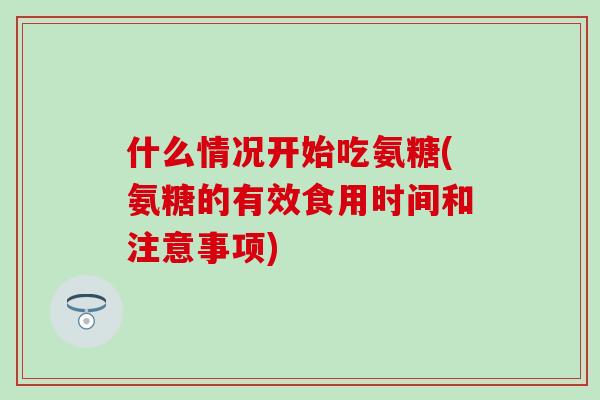 什么情况开始吃氨糖(氨糖的有效食用时间和注意事项)-第1张图片-氨糖科普网 什么情况开始吃氨糖(氨糖的有效食用时间和注意事项)-第1张图片-氨糖科普网