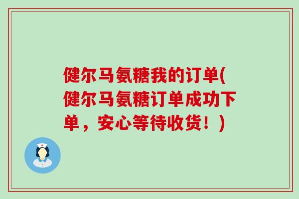 健尔马氨糖我的订单(健尔马氨糖订单成功下单,安心等待收货!)-第1张图片-氨糖科普网 健尔马氨糖我的订单(健尔马氨糖订单成功下单,安心等待收货!)-第1张图片-氨糖科普网