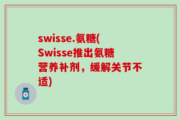 swisse.氨糖(Swisse推出氨糖营养补剂,缓解关节不适)-第1张图片-氨糖科普网 swisse.氨糖(Swisse推出氨糖营养补剂,缓解关节不适)-第1张图片-氨糖科普网