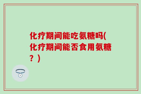 化疗期间能吃氨糖吗(化疗期间能否食用氨糖？)-第1张图片-氨糖科普网
