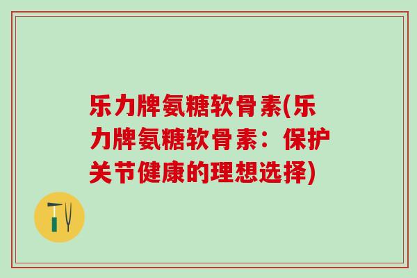乐力牌氨糖软骨素(乐力牌氨糖软骨素:保护关节健康的理想选择)-第1张图片-氨糖科普网 乐力牌氨糖软骨素(乐力牌氨糖软骨素:保护关节健康的理想选择)-第1张图片-氨糖科普网