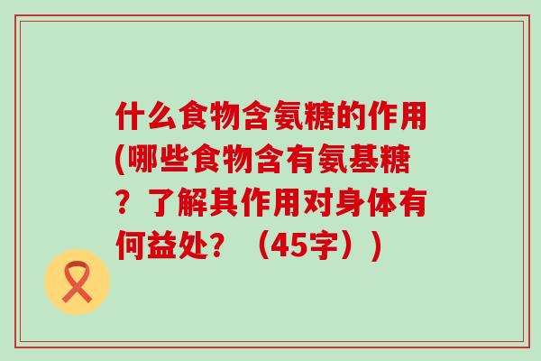 什么食物含氨糖的作用(哪些食物含有氨基糖？了解其作用对身体有何益处？（45字）)-第1张图片-氨糖科普网