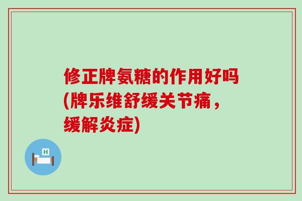 修正牌氨糖的作用好吗(牌乐维舒缓关节痛，缓解炎症)-第1张图片-氨糖科普网