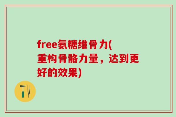 free氨糖维骨力(重构骨骼力量,达到更好的效果)-第1张图片-氨糖科普网 free氨糖维骨力(重构骨骼力量,达到更好的效果)-第1张图片-氨糖科普网