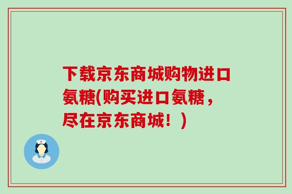 下载京东商城购物进口氨糖(购买进口氨糖，尽在京东商城！)-第1张图片-氨糖科普网
