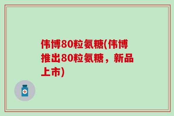 伟博80粒氨糖(伟博推出80粒氨糖,新品上市)-第1张图片-氨糖科普网 伟博80粒氨糖(伟博推出80粒氨糖,新品上市)-第1张图片-氨糖科普网