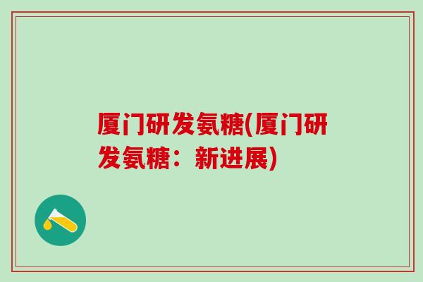 厦门研发氨糖(厦门研发氨糖:新进展)-第1张图片-氨糖科普网 厦门研发氨糖(厦门研发氨糖:新进展)-第1张图片-氨糖科普网