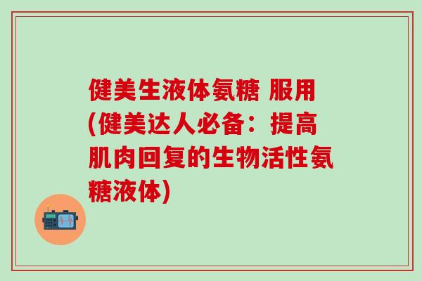 健美生液体氨糖 服用(健美达人必备:提高肌肉回复的生物活性氨糖液体)-第1张图片-氨糖科普网 健美生液体氨糖 服用(健美达人必备:提高肌肉回复的生物活性氨糖液体)-第1张图片-氨糖科普网