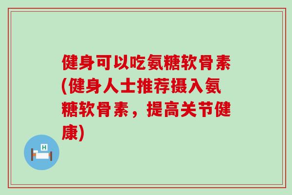健身可以吃氨糖软骨素(健身人士推荐摄入氨糖软骨素,提高关节健康)-第1张图片-氨糖科普网 健身可以吃氨糖软骨素(健身人士推荐摄入氨糖软骨素,提高关节健康)-第1张图片-氨糖科普网