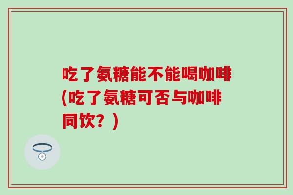 吃了氨糖能不能喝咖啡(吃了氨糖可否与咖啡同饮?)-第1张图片-氨糖科普网 吃了氨糖能不能喝咖啡(吃了氨糖可否与咖啡同饮?)-第1张图片-氨糖科普网