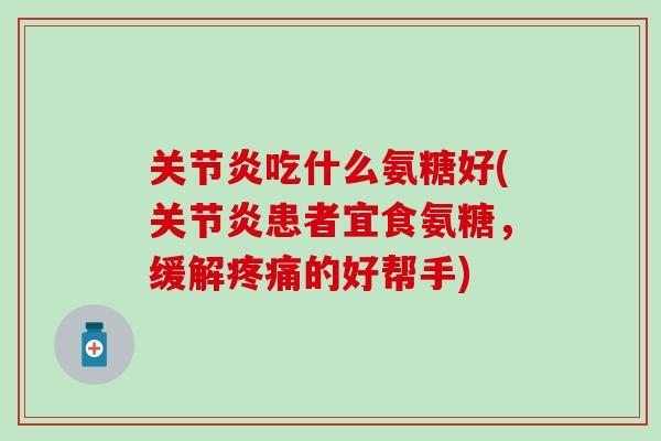 关节炎吃什么氨糖好(关节炎患者宜食氨糖,缓解疼痛的好帮手)-第1张图片-氨糖科普网 关节炎吃什么氨糖好(关节炎患者宜食氨糖,缓解疼痛的好帮手)-第1张图片-氨糖科普网