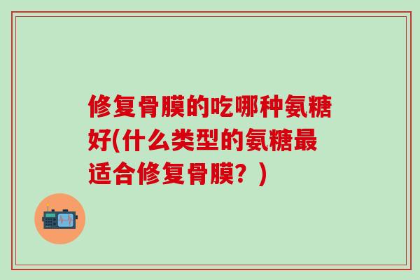 修复骨膜的吃哪种氨糖好(什么类型的氨糖最适合修复骨膜?)-第1张图片-氨糖科普网 修复骨膜的吃哪种氨糖好(什么类型的氨糖最适合修复骨膜?)-第1张图片-氨糖科普网